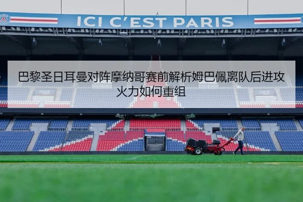 巴黎圣日耳曼对阵摩纳哥赛前解析姆巴佩离队后进攻火力如何重组