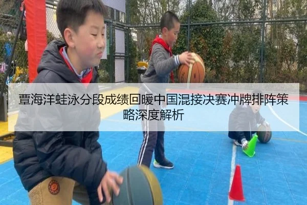覃海洋蛙泳分段成绩回暖中国混接决赛冲牌排阵策略深度解析