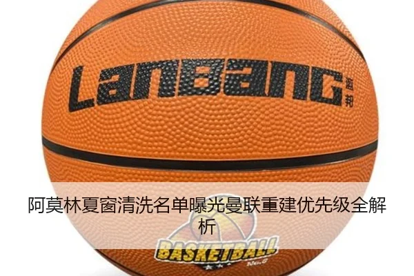 阿莫林夏窗清洗名单曝光曼联重建优先级全解析
