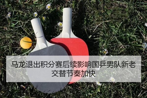 马龙退出积分赛后续影响国乒男队新老交替节奏加快